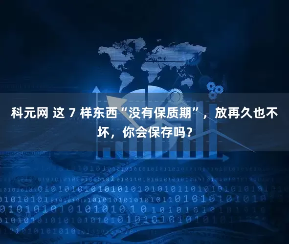科元網 這 7 樣東西“沒有保質期”，放再久也不壞，你會保存嗎？